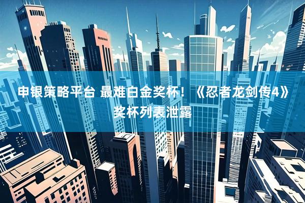 申银策略平台 最难白金奖杯！《忍者龙剑传4》奖杯列表泄露