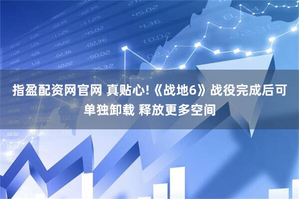 指盈配资网官网 真贴心!《战地6》战役完成后可单独卸载 释放更多空间