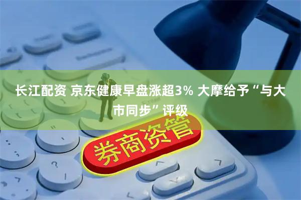 长江配资 京东健康早盘涨超3% 大摩给予“与大市同步”评级