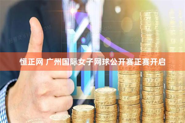 恒正网 广州国际女子网球公开赛正赛开启