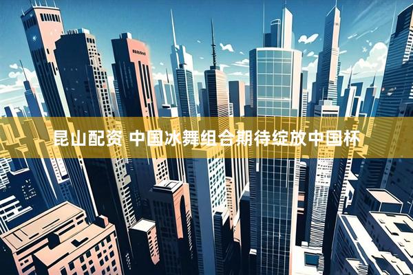 昆山配资 中国冰舞组合期待绽放中国杯