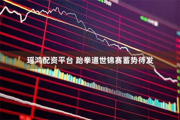 瑶鸿配资平台 跆拳道世锦赛蓄势待发