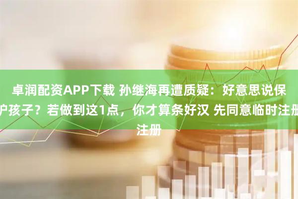 卓润配资APP下载 孙继海再遭质疑：好意思说保护孩子？若做到这1点，你才算条好汉 先同意临时注册