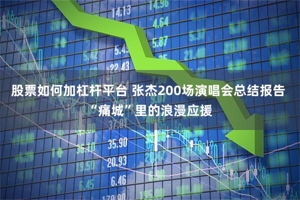 股票如何加杠杆平台 张杰200场演唱会总结报告 “痛城”里的浪漫应援