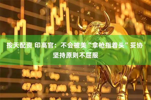 按天配资 印高官：不会被美“拿枪指着头”妥协 坚持原则不屈服