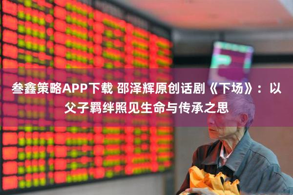 叁鑫策略APP下载 邵泽辉原创话剧《下场》：以父子羁绊照见生命与传承之思