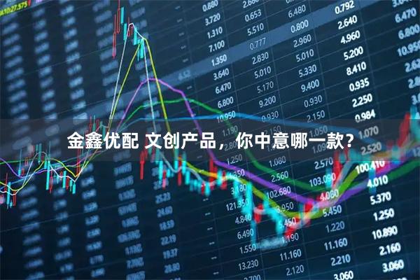 金鑫优配 文创产品，你中意哪一款？