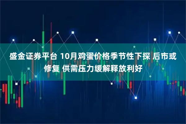 盛金证券平台 10月鸡蛋价格季节性下探 后市或修复 供需压力缓解释放利好