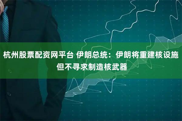 杭州股票配资网平台 伊朗总统：伊朗将重建核设施 但不寻求制造核武器
