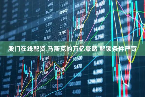 股门在线配资 马斯克的万亿豪赌 解锁条件严苛