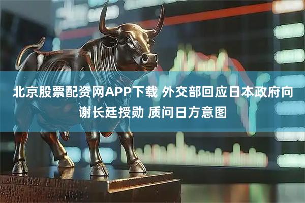 北京股票配资网APP下载 外交部回应日本政府向谢长廷授勋 质问日方意图