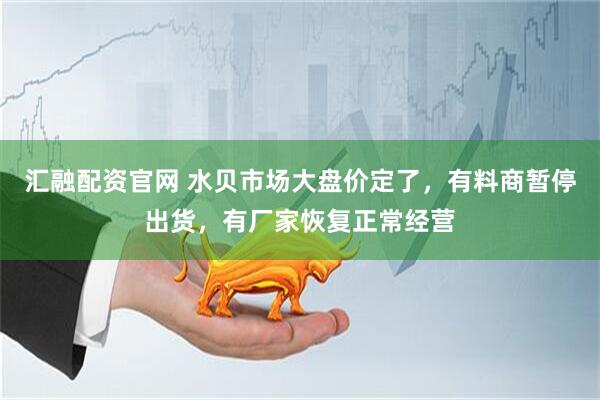 汇融配资官网 水贝市场大盘价定了，有料商暂停出货，有厂家恢复正常经营