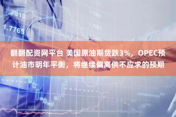 翻翻配资网平台 美国原油期货跌3%，OPEC预计油市明年平衡，将继续偏离供不应求的预期