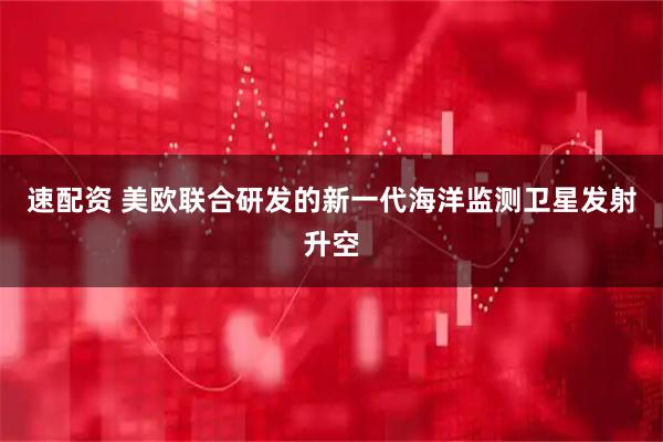 速配资 美欧联合研发的新一代海洋监测卫星发射升空