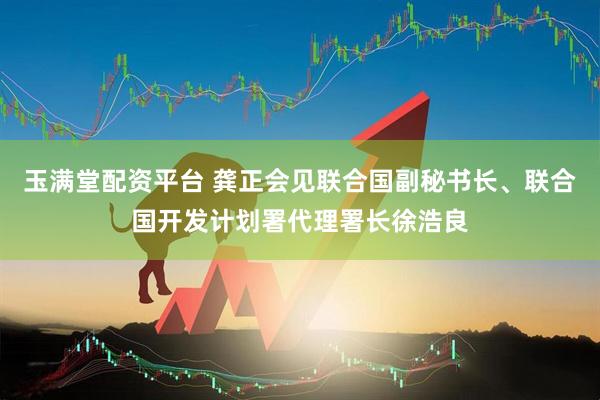 玉满堂配资平台 龚正会见联合国副秘书长、联合国开发计划署代理署长徐浩良