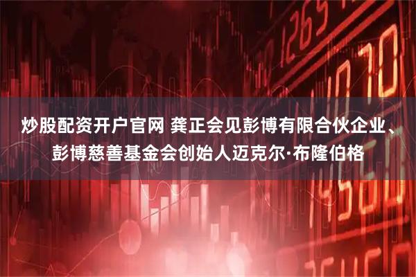 炒股配资开户官网 龚正会见彭博有限合伙企业、彭博慈善基金会创始人迈克尔·布隆伯格