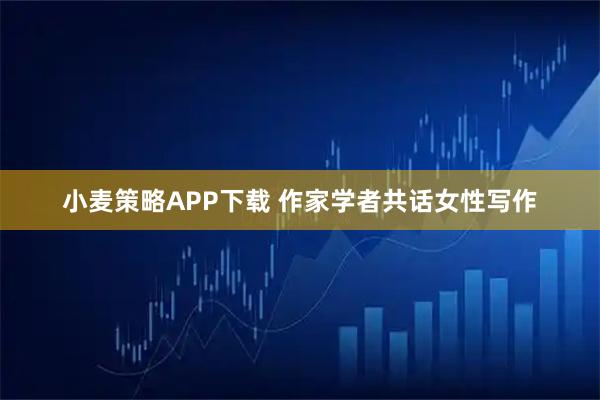 小麦策略APP下载 作家学者共话女性写作