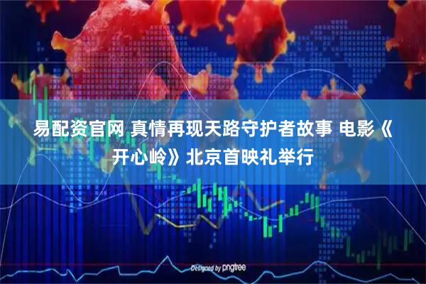 易配资官网 真情再现天路守护者故事 电影《开心岭》北京首映礼举行