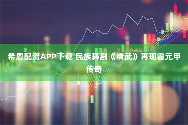 希恩配资APP下载 民族舞剧《精武》再现霍元甲传奇