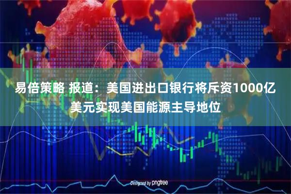 易倍策略 报道：美国进出口银行将斥资1000亿美元实现美国能源主导地位