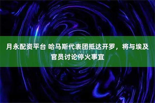 月永配资平台 哈马斯代表团抵达开罗，将与埃及官员讨论停火事宜