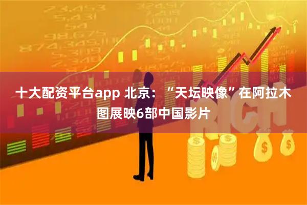 十大配资平台app 北京：“天坛映像”在阿拉木图展映6部中国影片