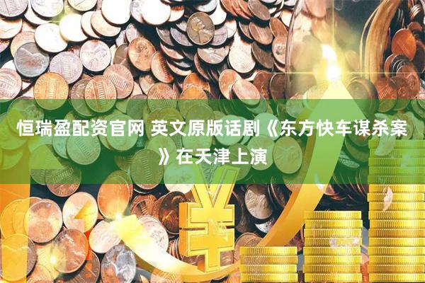 恒瑞盈配资官网 英文原版话剧《东方快车谋杀案》在天津上演