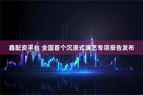鑫配资平台 全国首个沉浸式演艺专项报告发布