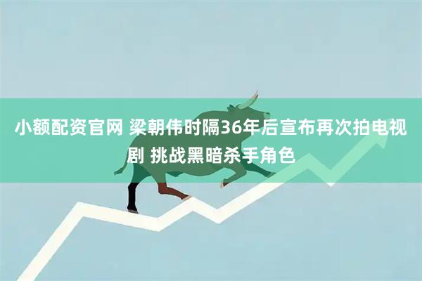 小额配资官网 梁朝伟时隔36年后宣布再次拍电视剧 挑战黑暗杀手角色