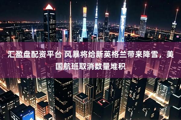 汇盈盘配资平台 风暴将给新英格兰带来降雪，美国航班取消数量堆积