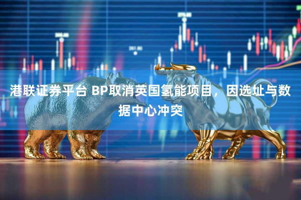 港联证券平台 BP取消英国氢能项目，因选址与数据中心冲突