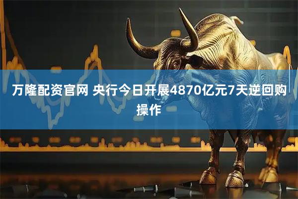 万隆配资官网 央行今日开展4870亿元7天逆回购操作