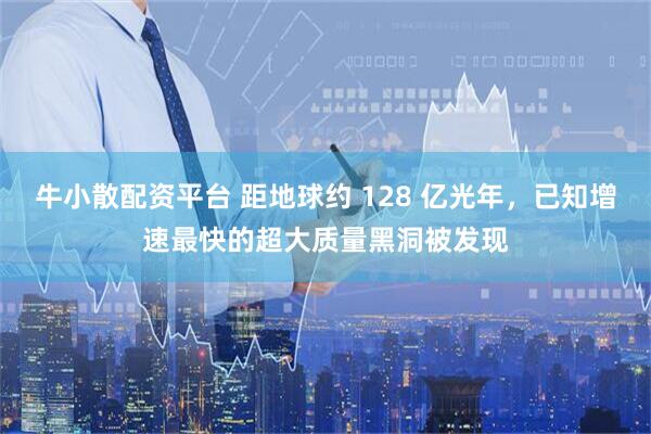牛小散配资平台 距地球约 128 亿光年，已知增速最快的超大质量黑洞被发现