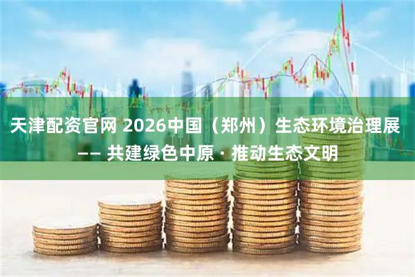 天津配资官网 2026中国（郑州）生态环境治理展 —— 共建绿色中原 · 推动生态文明
