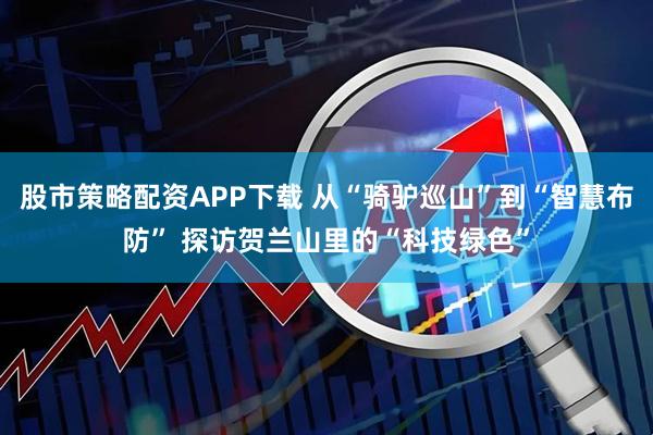 股市策略配资APP下载 从“骑驴巡山”到“智慧布防” 探访贺兰山里的“科技绿色”