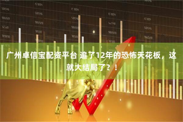 广州卓信宝配资平台 追了12年的恐怖天花板，这就大结局了？！