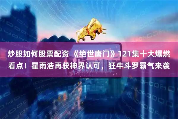 炒股如何股票配资 《绝世唐门》121集十大爆燃看点！霍雨浩再获神界认可，狂牛斗罗霸气来袭