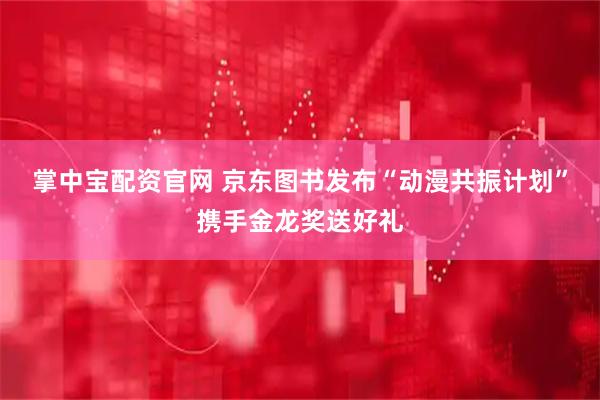 掌中宝配资官网 京东图书发布“动漫共振计划”携手金龙奖送好礼
