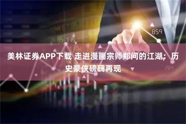 美林证券APP下载 走进漫画宗师郑问的江湖：历史豪侠磅礴再现