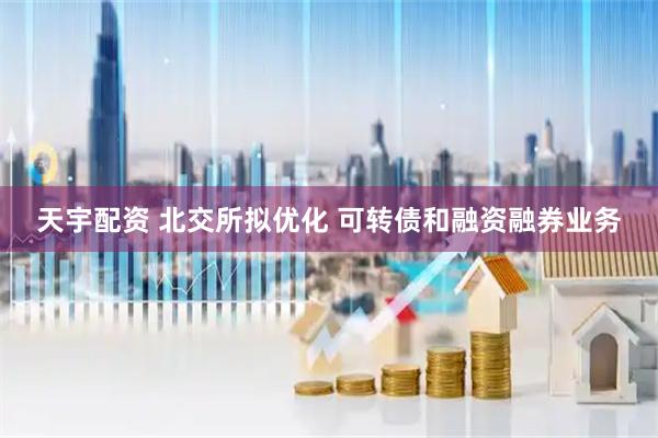 天宇配资 北交所拟优化 可转债和融资融券业务