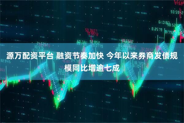 源万配资平台 融资节奏加快 今年以来券商发债规模同比增逾七成