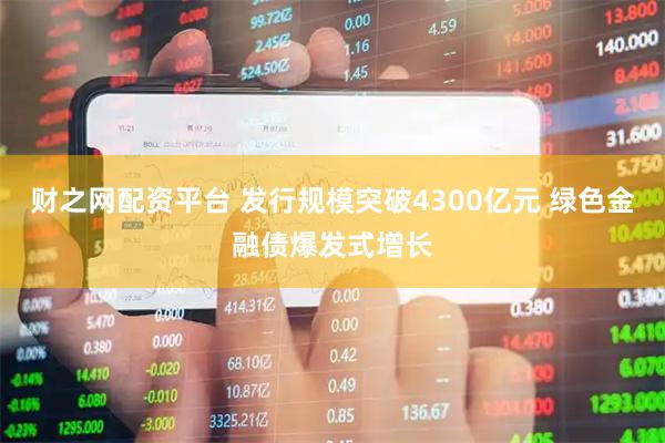 财之网配资平台 发行规模突破4300亿元 绿色金融债爆发式增长