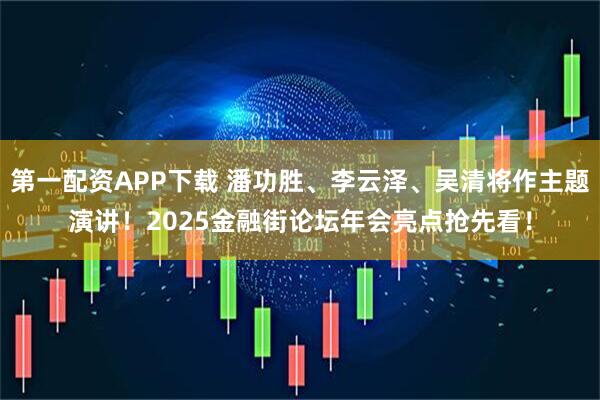 第一配资APP下载 潘功胜、李云泽、吴清将作主题演讲！2025金融街论坛年会亮点抢先看！