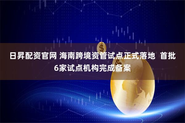 日昇配资官网 海南跨境资管试点正式落地  首批6家试点机构完成备案