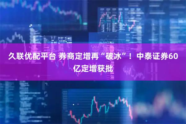 久联优配平台 券商定增再“破冰”！中泰证券60亿定增获批