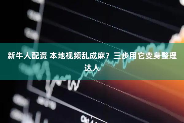 新牛人配资 本地视频乱成麻？三步用它变身整理达人