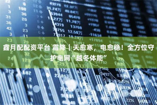 鑫月配配资平台 霜降｜天愈寒，电愈稳！全方位守护电网“越冬体能”