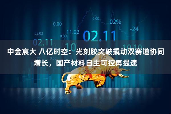 中金宸大 八亿时空：光刻胶突破撬动双赛道协同增长，国产材料自主可控再提速