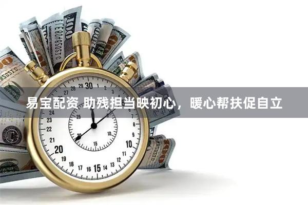 易宝配资 助残担当映初心，暖心帮扶促自立