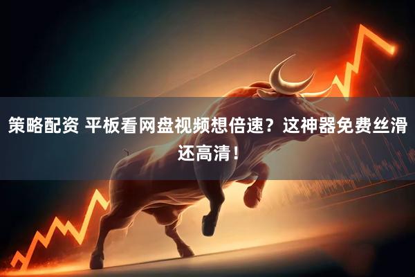策略配资 平板看网盘视频想倍速？这神器免费丝滑还高清！